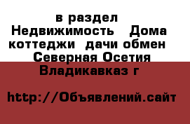  в раздел : Недвижимость » Дома, коттеджи, дачи обмен . Северная Осетия,Владикавказ г.